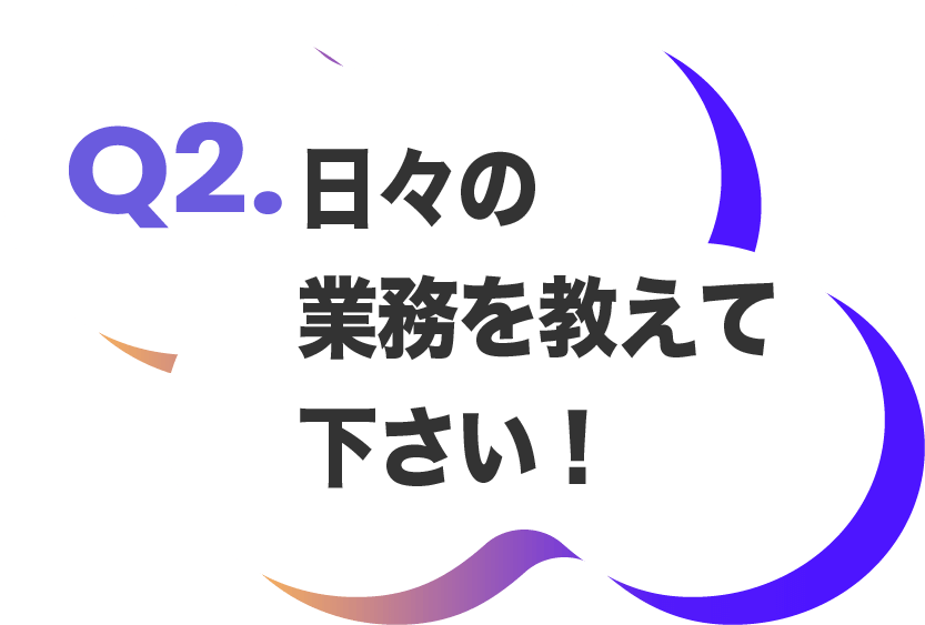 日々の業務を教えて下さい！