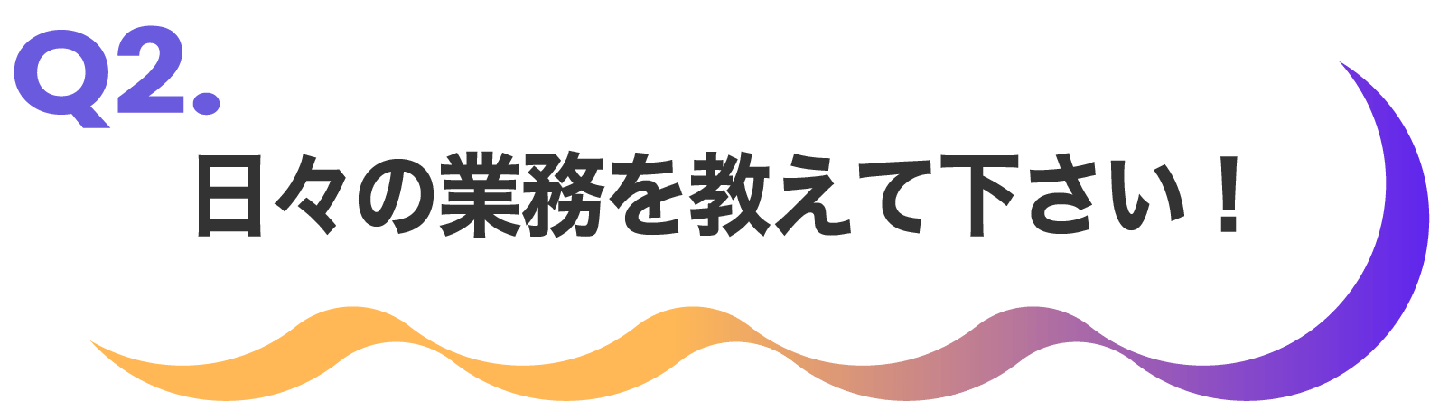 日々の業務を教えて下さい！